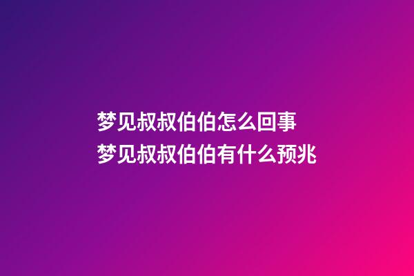 梦见叔叔伯伯怎么回事 梦见叔叔伯伯有什么预兆